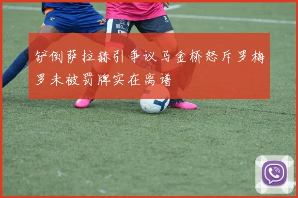 铲倒萨拉赫引争议马金桥怒斥罗梅罗未被罚牌实在离谱