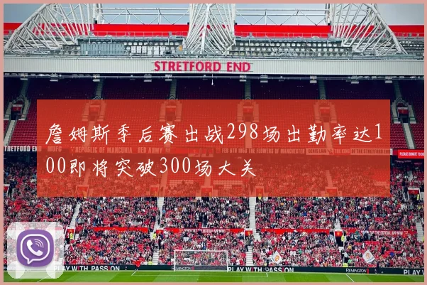 詹姆斯季后赛出战298场出勤率达100即将突破300场大关