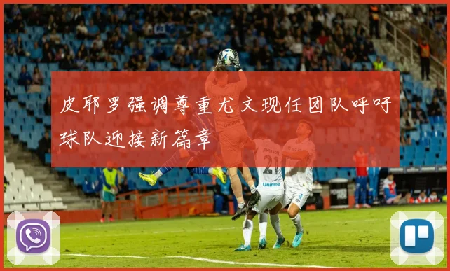 皮耶罗强调尊重尤文现任团队呼吁球队迎接新篇章