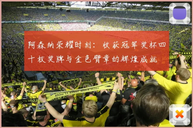 阿森纳荣耀时刻：收获冠军奖杯四十枚奖牌与金色臂章的辉煌成就
