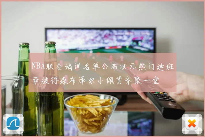 NBA联合试训名单公布状元热门迪班萨彼得森布泽尔小佩贾齐聚一堂