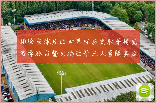 排除点球后的世界杯历史射手榜克洛泽独占鳌头梅西等三人紧随其后