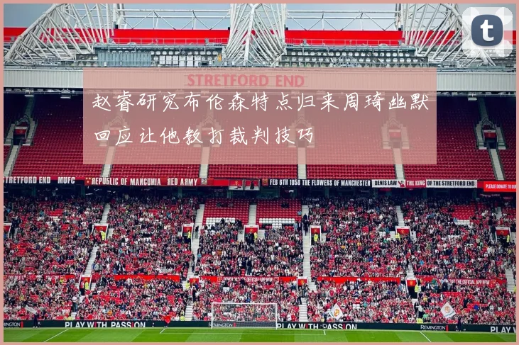 赵睿研究布伦森特点归来周琦幽默回应让他教打裁判技巧
