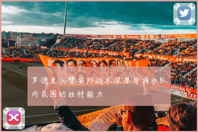 罗德里戈赞安帅战术深厚与调和队内氛围的独特能力