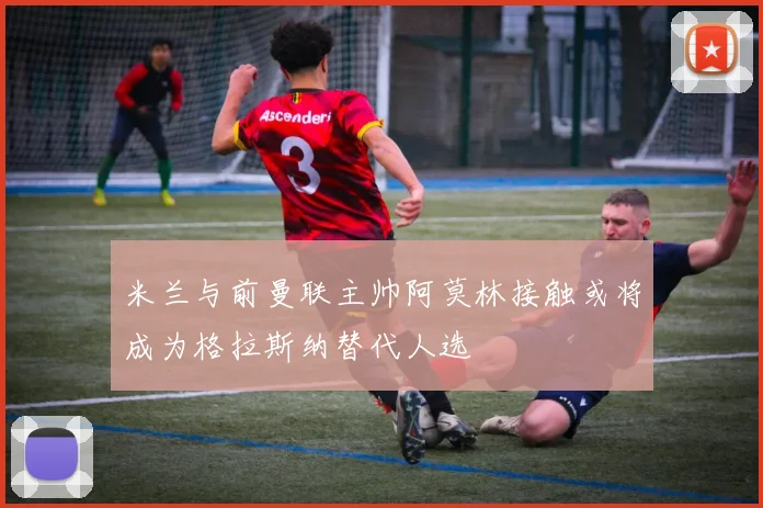 米兰与前曼联主帅阿莫林接触或将成为格拉斯纳替代人选