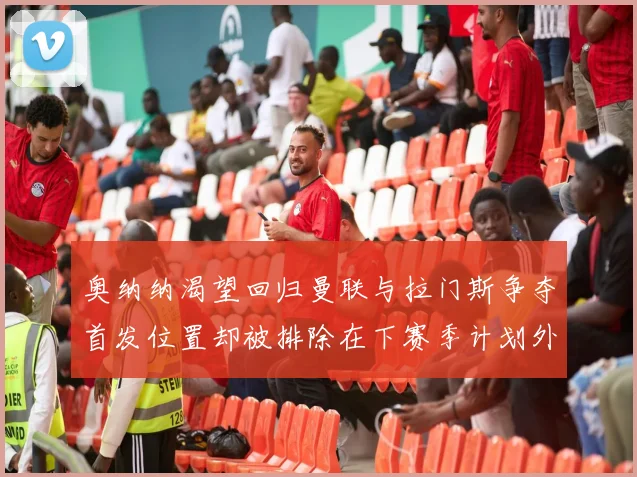 奥纳纳渴望回归曼联与拉门斯争夺首发位置却被排除在下赛季计划外