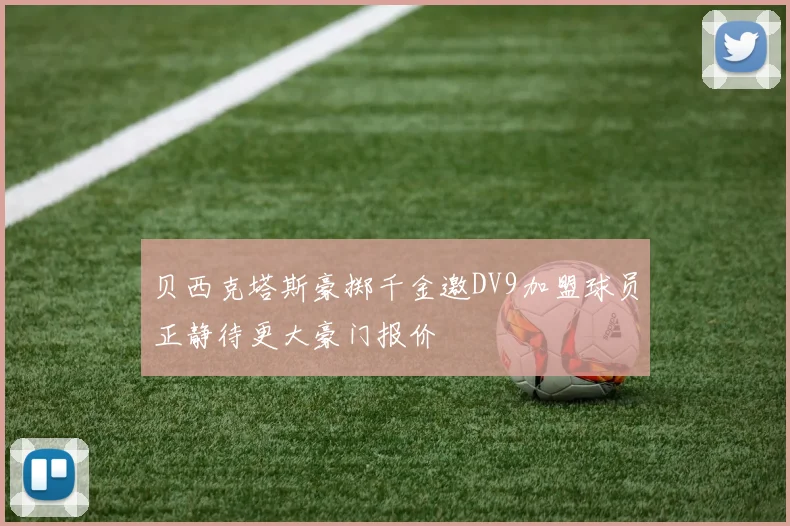 贝西克塔斯豪掷千金邀DV9加盟球员正静待更大豪门报价
