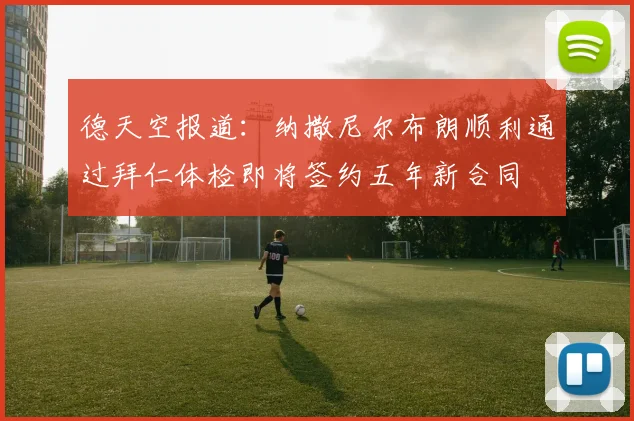 德天空报道：纳撒尼尔布朗顺利通过拜仁体检即将签约五年新合同