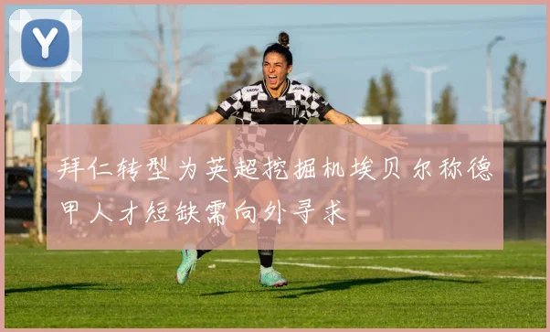 拜仁转型为英超挖掘机埃贝尔称德甲人才短缺需向外寻求