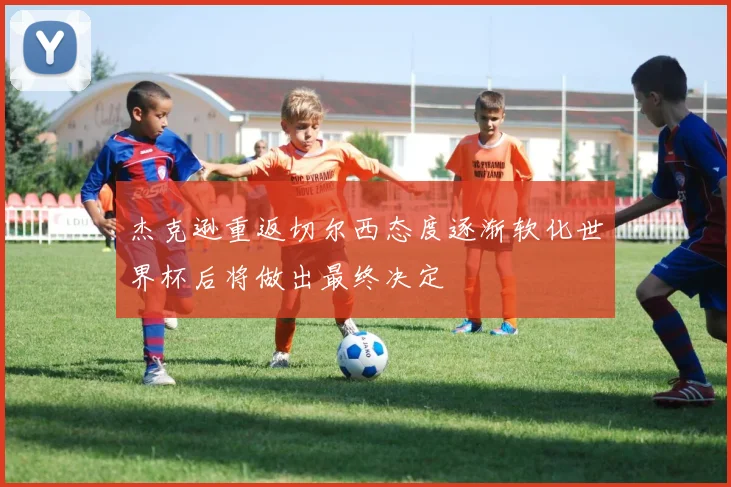 杰克逊重返切尔西态度逐渐软化世界杯后将做出最终决定