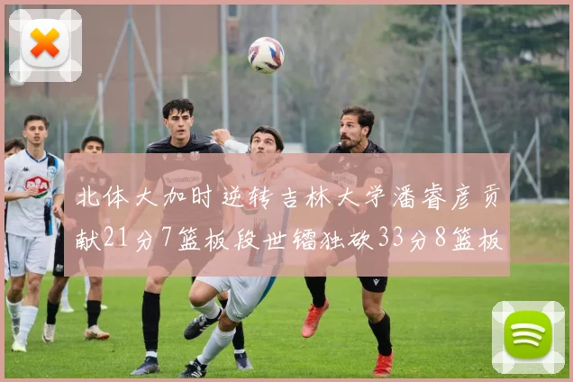 北体大加时逆转吉林大学潘睿彦贡献21分7篮板段世镭独砍33分8篮板表现抢眼