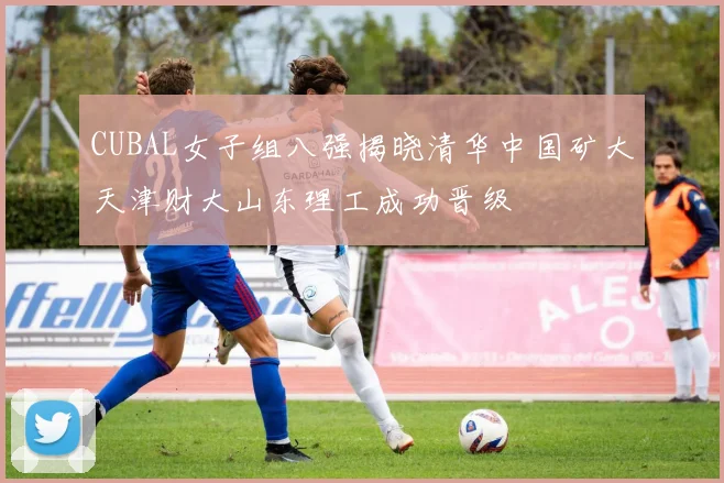 CUBAL女子组八强揭晓清华中国矿大天津财大山东理工成功晋级