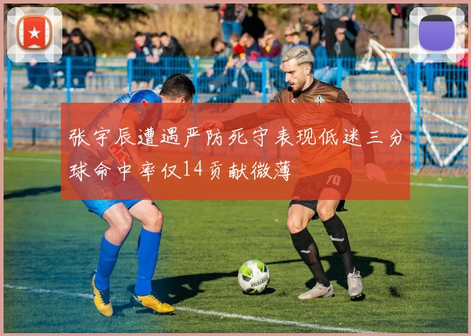 张宇辰遭遇严防死守表现低迷三分球命中率仅14贡献微薄