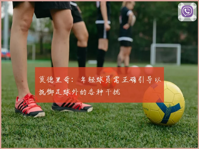 莫德里奇：年轻球员需正确引导以抵御足球外的各种干扰