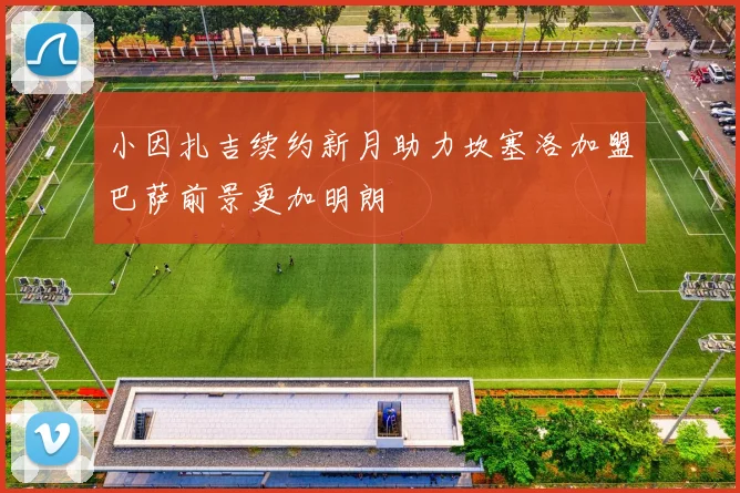 小因扎吉续约新月助力坎塞洛加盟巴萨前景更加明朗