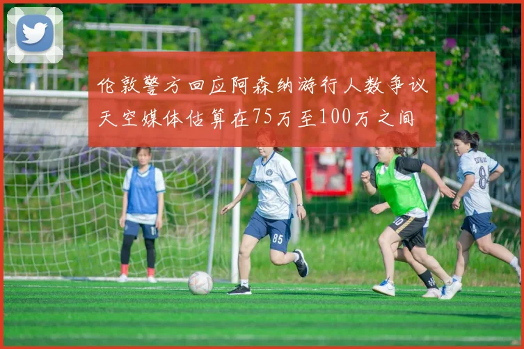 伦敦警方回应阿森纳游行人数争议天空媒体估算在75万至100万之间