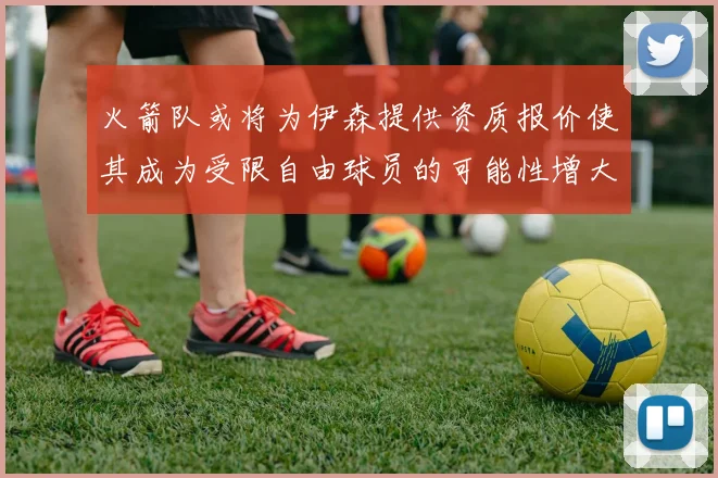 火箭队或将为伊森提供资质报价使其成为受限自由球员的可能性增大