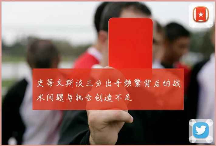 史蒂文斯谈三分出手频繁背后的战术问题与机会创造不足