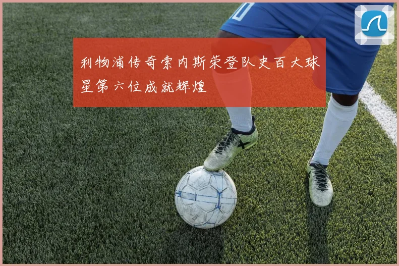 利物浦传奇索内斯荣登队史百大球星第六位成就辉煌