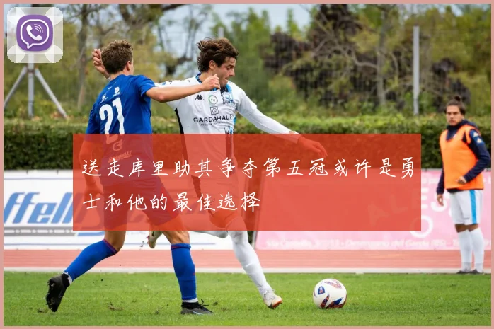 送走库里助其争夺第五冠或许是勇士和他的最佳选择