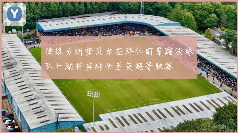 德媒分析努贝尔在拜仁前景黯淡球队计划将其转会至英超等联赛
