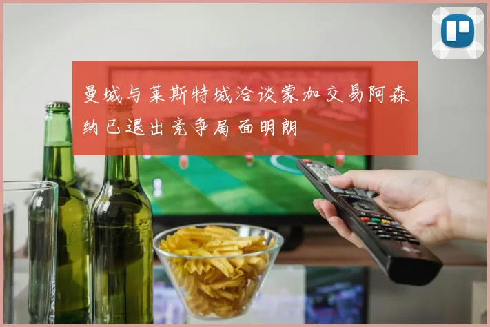 曼城与莱斯特城洽谈蒙加交易阿森纳已退出竞争局面明朗