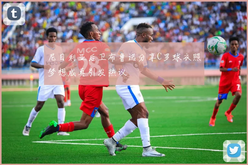 尼日利亚后卫布鲁诺分享C罗球衣照梦想成真引发热议