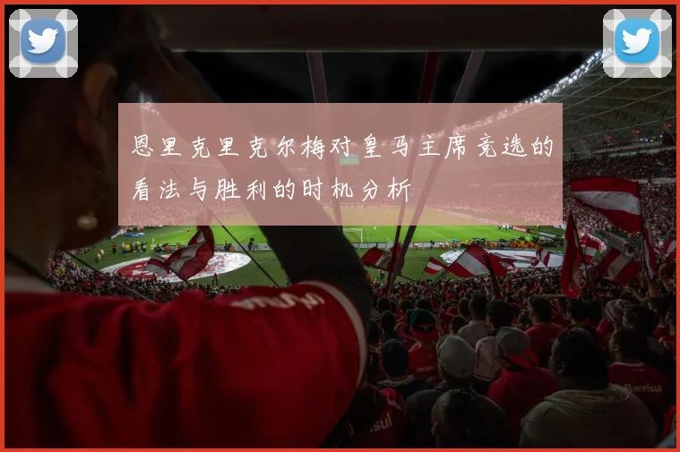 恩里克里克尔梅对皇马主席竞选的看法与胜利的时机分析