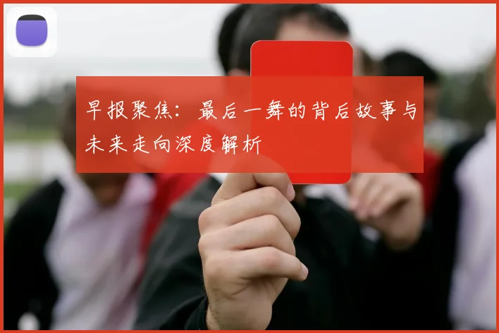 早报聚焦：最后一舞的背后故事与未来走向深度解析