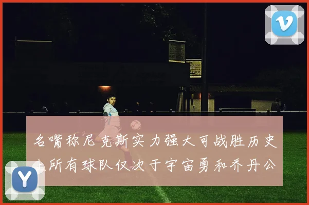 名嘴称尼克斯实力强大可战胜历史上所有球队仅次于宇宙勇和乔丹公牛