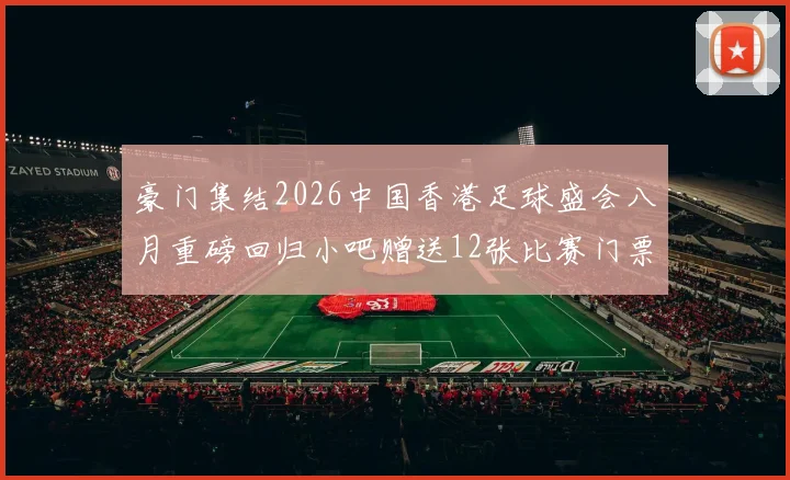 豪门集结2026中国香港足球盛会八月重磅回归小吧赠送12张比赛门票等你来拿